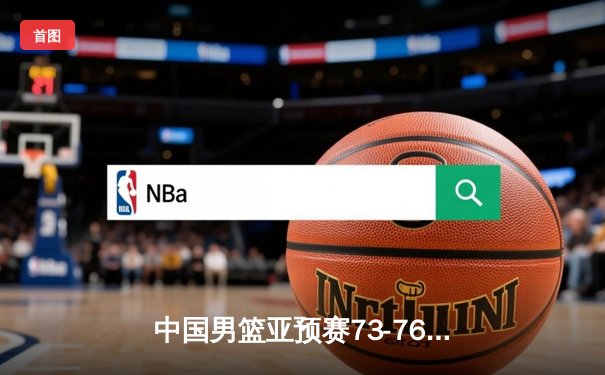 中国男篮亚预赛73-76惜败日本，88年来首负对手创历史性时刻