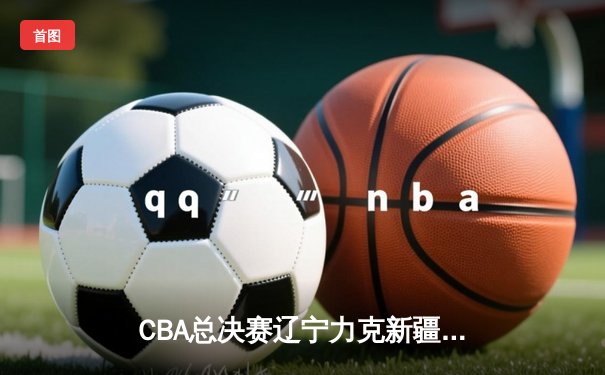 CBA总决赛辽宁力克新疆夺第三冠 郭艾伦带伤砍24分率队卫冕