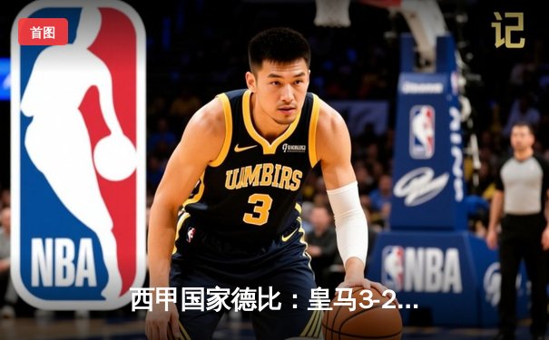 西甲国家德比：皇马3-2绝杀巴萨，贝林厄姆梅开二度闪耀诺坎普