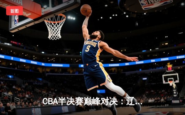 CBA半决赛巅峰对决：辽宁本钢加时险胜广东宏远，赵继伟砍30分准三双