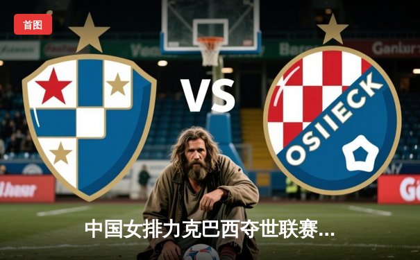 中国女排力克巴西夺世联赛冠军 朱婷狂砍28分率队逆转