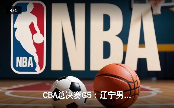 CBA总决赛G5：辽宁男篮加时险胜新疆 豪取三连冠伟业 - 4