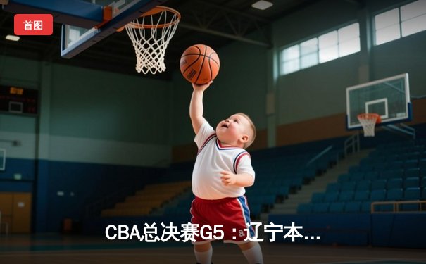 CBA总决赛G5：辽宁本钢力克新疆广汇，实现三连冠伟业