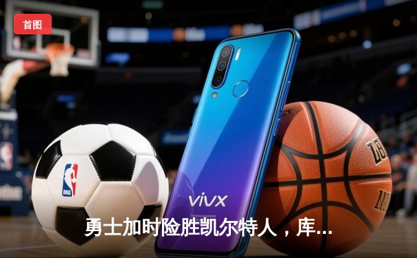 勇士加时险胜凯尔特人，库里40分引领总决赛G4惊天逆转