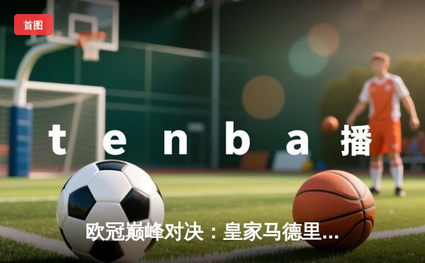 欧冠巅峰对决：皇家马德里3-1逆转多特蒙德，维尼修斯双响锁定第15座欧冠奖杯