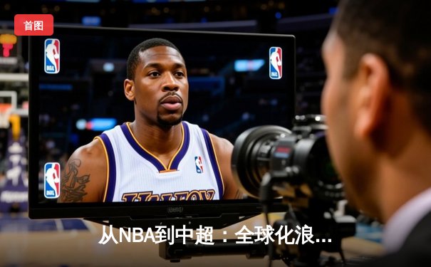 从NBA到中超：全球化浪潮下体育产业的变革与机遇