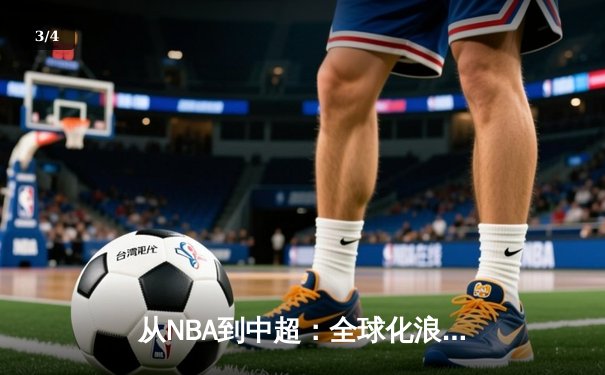 从NBA到中超：全球化浪潮下体育产业的变革与机遇 - 3