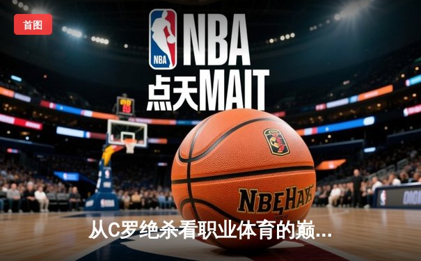 从C罗绝杀看职业体育的巅峰对决：技术与意志的完美融合